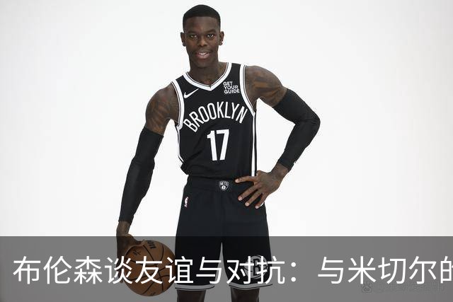 布伦森谈友谊与对抗：与米切尔的赛场较量